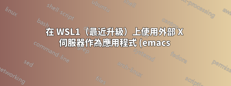 在 WSL1(最近升級)上使用外部 X 伺服器作為應用程式 (emacs)?