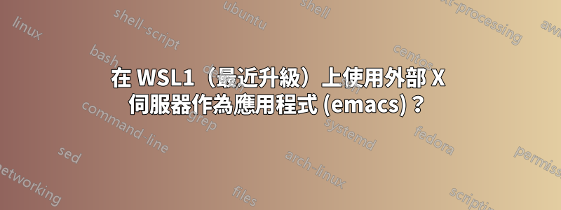 在 WSL1（最近升級）上使用外部 X 伺服器作為應用程式 (emacs)？