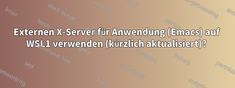 Externen X-Server für Anwendung (Emacs) auf WSL1 verwenden (kürzlich aktualisiert)?