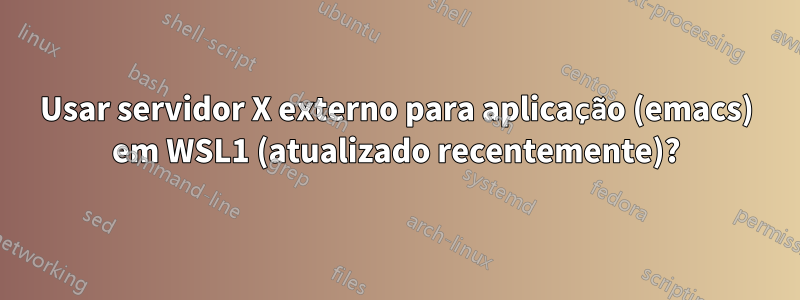 Usar servidor X externo para aplicação (emacs) em WSL1 (atualizado recentemente)?