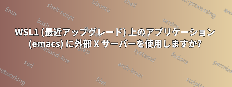 WSL1 (最近アップグレード) 上のアプリケーション (emacs) に外部 X サーバーを使用しますか?