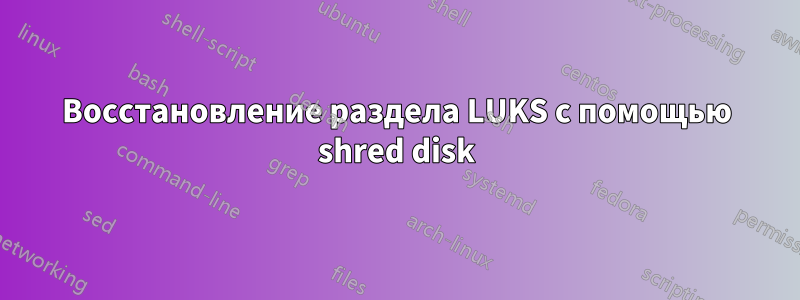 Восстановление раздела LUKS с помощью shred disk