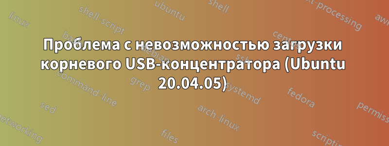 Проблема с невозможностью загрузки корневого USB-концентратора (Ubuntu 20.04.05)