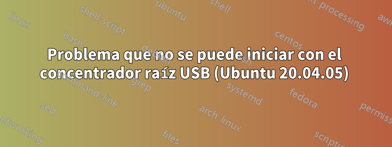 Problema que no se puede iniciar con el concentrador raíz USB (Ubuntu 20.04.05)