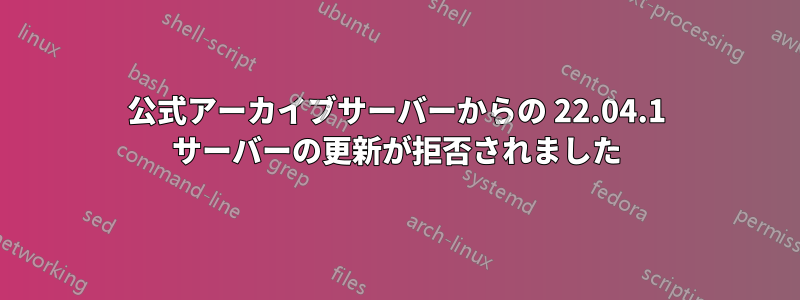 公式アーカイブサーバーからの 22.04.1 サーバーの更新が拒否されました