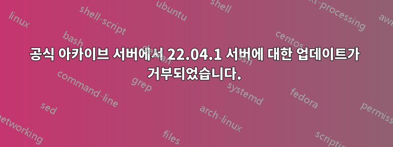 공식 아카이브 서버에서 22.04.1 서버에 대한 업데이트가 거부되었습니다.