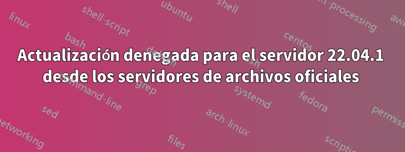 Actualización denegada para el servidor 22.04.1 desde los servidores de archivos oficiales