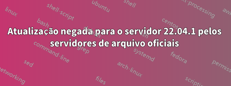 Atualização negada para o servidor 22.04.1 pelos servidores de arquivo oficiais