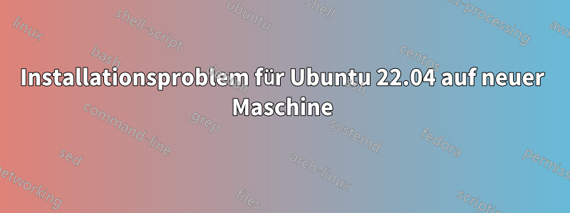 Installationsproblem für Ubuntu 22.04 auf neuer Maschine