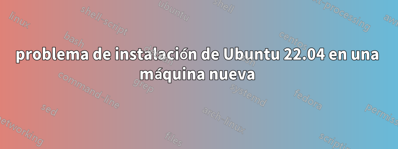 problema de instalación de Ubuntu 22.04 en una máquina nueva