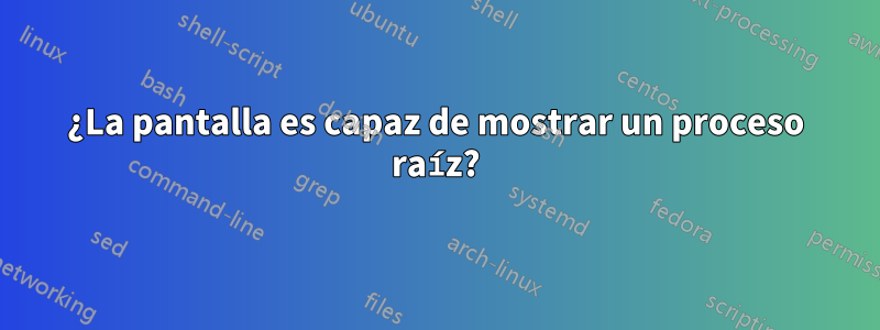 ¿La pantalla es capaz de mostrar un proceso raíz?