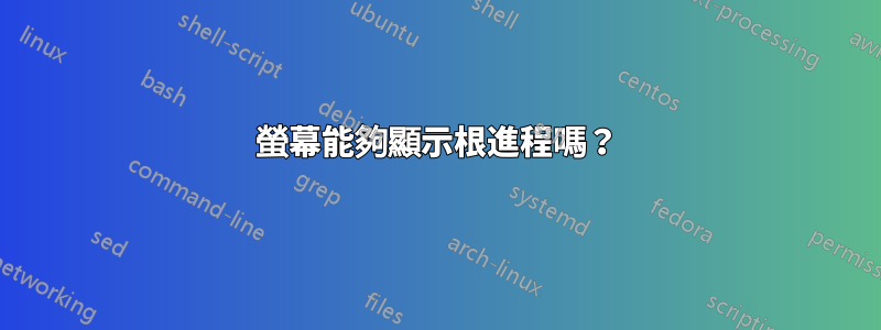 螢幕能夠顯示根進程嗎？