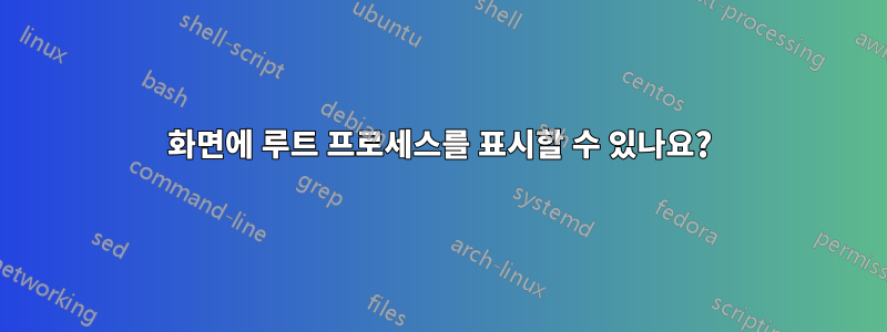 화면에 루트 프로세스를 표시할 수 있나요?