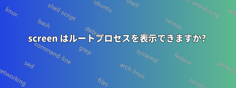 screen はルートプロセスを表示できますか?