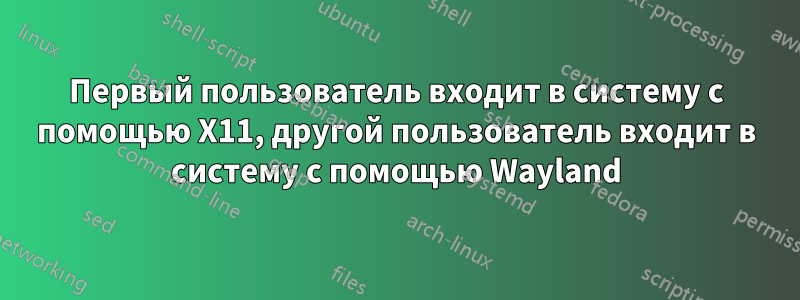 Первый пользователь входит в систему с помощью X11, другой пользователь входит в систему с помощью Wayland