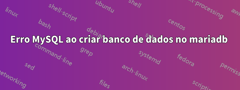 Erro MySQL ao criar banco de dados no mariadb