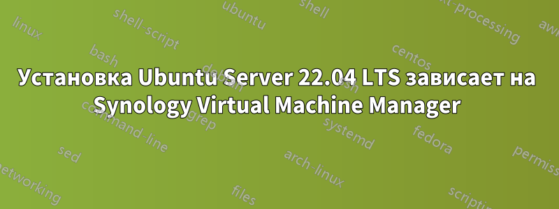 Установка Ubuntu Server 22.04 LTS зависает на Synology Virtual Machine Manager