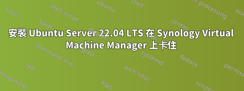 安裝 Ubuntu Server 22.04 LTS 在 Synology Virtual Machine Manager 上卡住