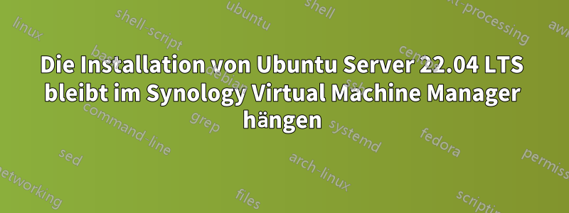 Die Installation von Ubuntu Server 22.04 LTS bleibt im Synology Virtual Machine Manager hängen