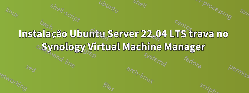 Instalação Ubuntu Server 22.04 LTS trava no Synology Virtual Machine Manager