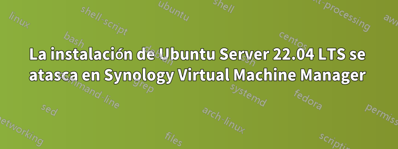 La instalación de Ubuntu Server 22.04 LTS se atasca en Synology Virtual Machine Manager