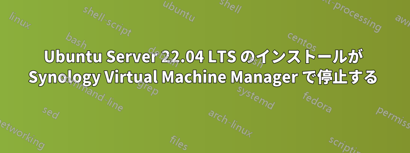 Ubuntu Server 22.04 LTS のインストールが Synology Virtual Machine Manager で停止する