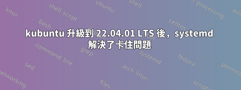 kubuntu 升級到 22.04.01 LTS 後，systemd 解決了卡住問題