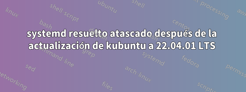 systemd resuelto atascado después de la actualización de kubuntu a 22.04.01 LTS