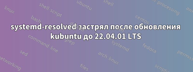 systemd-resolved застрял после обновления kubuntu до 22.04.01 LTS