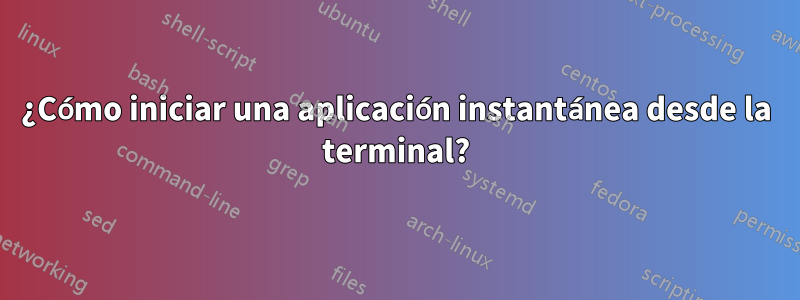 ¿Cómo iniciar una aplicación instantánea desde la terminal?