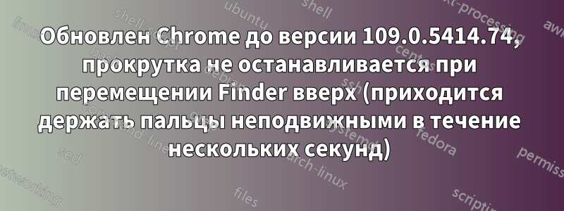 Обновлен Chrome до версии 109.0.5414.74, прокрутка не останавливается при перемещении Finder вверх (приходится держать пальцы неподвижными в течение нескольких секунд)