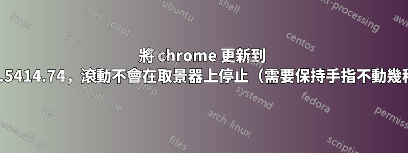 將 chrome 更新到 109.0.5414.74，滾動不會在取景器上停止（需要保持手指不動幾秒鐘）