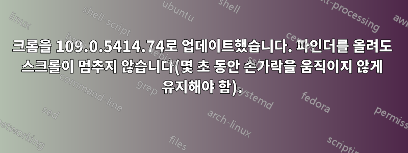 크롬을 109.0.5414.74로 업데이트했습니다. 파인더를 올려도 스크롤이 멈추지 않습니다(몇 초 동안 손가락을 움직이지 않게 유지해야 함).