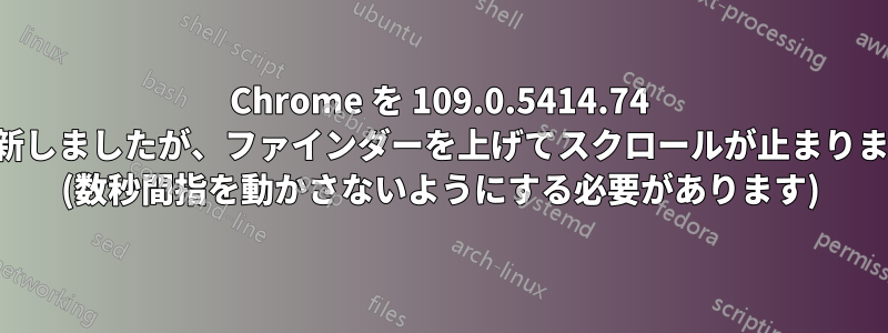 Chrome を 109.0.5414.74 に更新しましたが、ファインダーを上げてスクロールが止まりません (数秒間指を動かさないようにする必要があります)