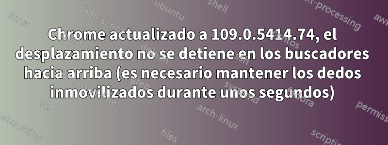 Chrome actualizado a 109.0.5414.74, el desplazamiento no se detiene en los buscadores hacia arriba (es necesario mantener los dedos inmovilizados durante unos segundos)