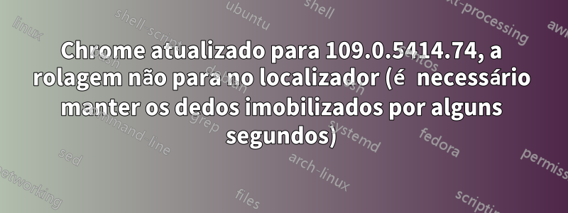 Chrome atualizado para 109.0.5414.74, a rolagem não para no localizador (é necessário manter os dedos imobilizados por alguns segundos)