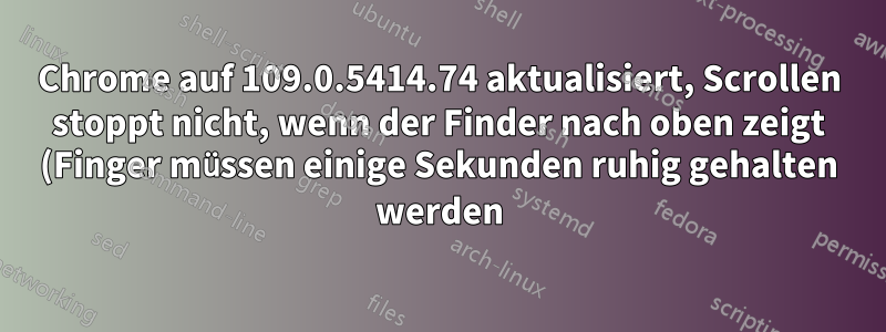 Chrome auf 109.0.5414.74 aktualisiert, Scrollen stoppt nicht, wenn der Finder nach oben zeigt (Finger müssen einige Sekunden ruhig gehalten werden)