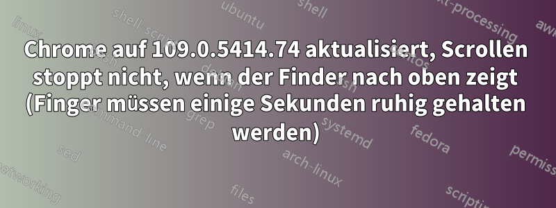 Chrome auf 109.0.5414.74 aktualisiert, Scrollen stoppt nicht, wenn der Finder nach oben zeigt (Finger müssen einige Sekunden ruhig gehalten werden)