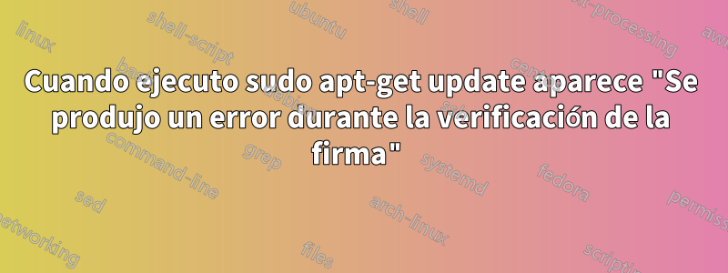 Cuando ejecuto sudo apt-get update aparece "Se produjo un error durante la verificación de la firma"