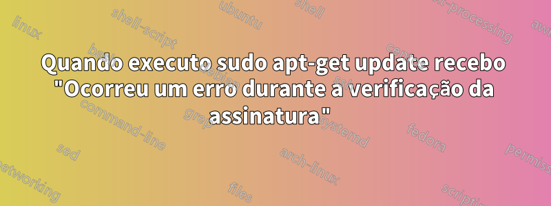 Quando executo sudo apt-get update recebo "Ocorreu um erro durante a verificação da assinatura"