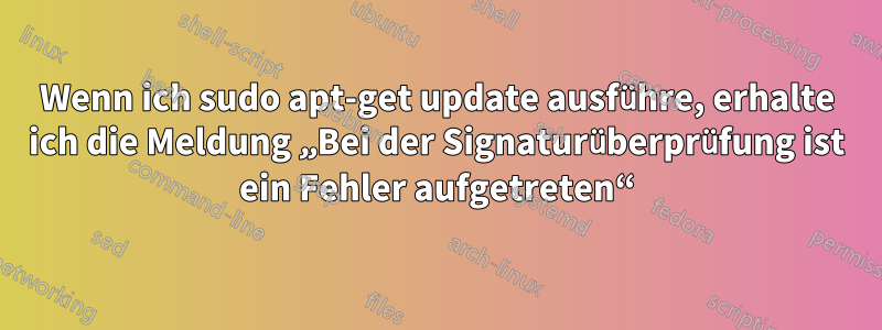 Wenn ich sudo apt-get update ausführe, erhalte ich die Meldung „Bei der Signaturüberprüfung ist ein Fehler aufgetreten“