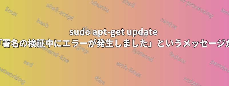 sudo apt-get update を実行すると、「署名の検証中にエラーが発生しました」というメッセージが表示されます。