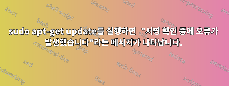 sudo apt-get update를 실행하면 "서명 확인 중에 오류가 발생했습니다"라는 메시지가 나타납니다.