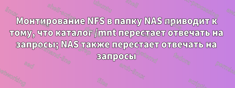 Монтирование NFS в папку NAS приводит к тому, что каталог /mnt перестает отвечать на запросы; NAS также перестает отвечать на запросы