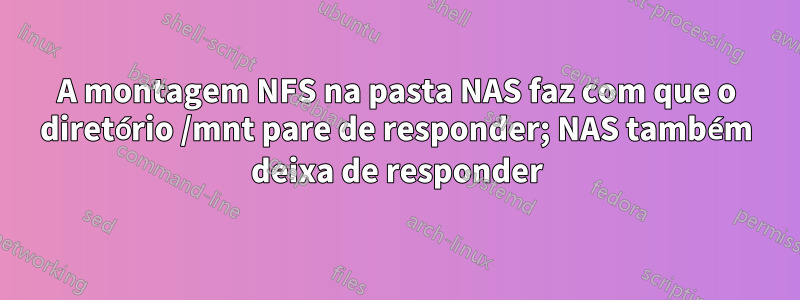 A montagem NFS na pasta NAS faz com que o diretório /mnt pare de responder; NAS também deixa de responder