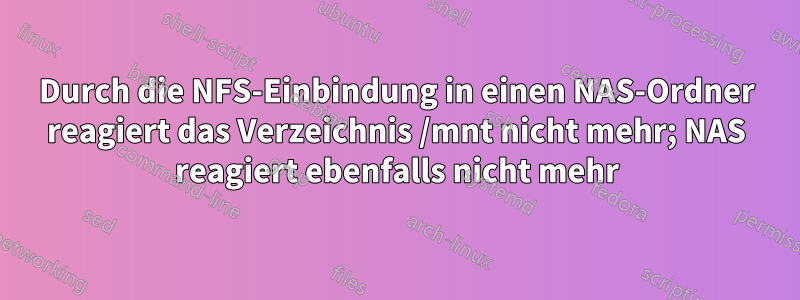 Durch die NFS-Einbindung in einen NAS-Ordner reagiert das Verzeichnis /mnt nicht mehr; NAS reagiert ebenfalls nicht mehr