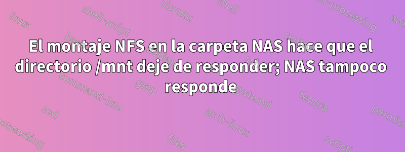 El montaje NFS en la carpeta NAS hace que el directorio /mnt deje de responder; NAS tampoco responde