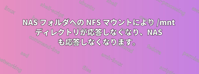 NAS フォルダへの NFS マウントにより /mnt ディレクトリが応答しなくなり、NAS も応答しなくなります。