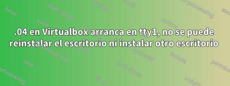 18.04 en Virtualbox arranca en tty1, no se puede reinstalar el escritorio ni instalar otro escritorio