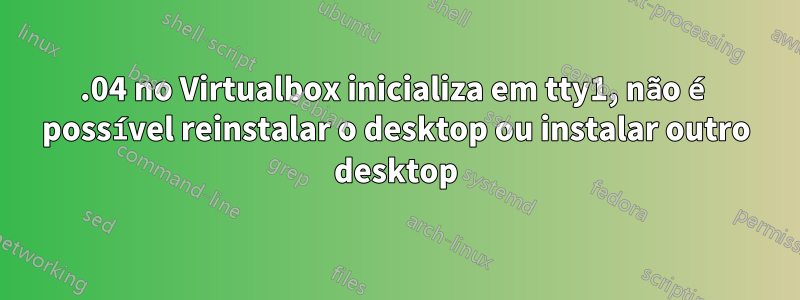 18.04 no Virtualbox inicializa em tty1, não é possível reinstalar o desktop ou instalar outro desktop